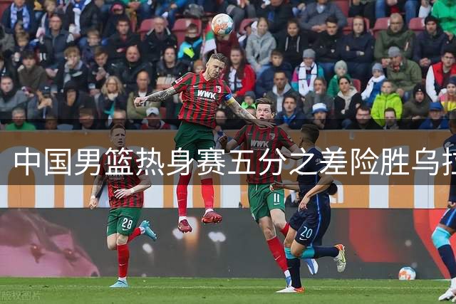 中国男篮热身赛五分之差险胜乌拉圭