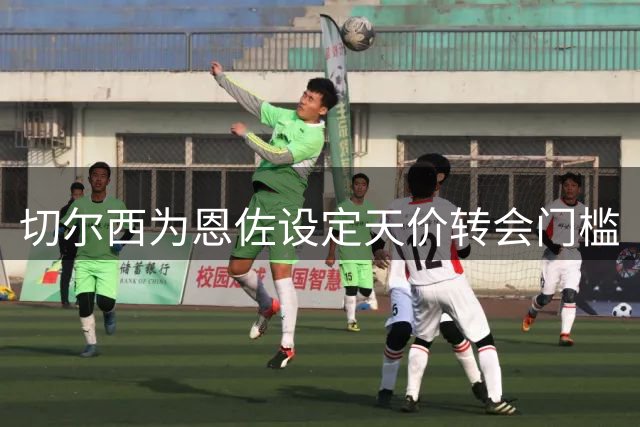切尔西为恩佐设定天价转会门槛