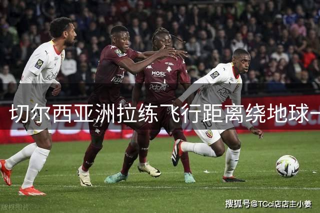 切尔西亚洲拉练飞行距离绕地球一圈 新援帕尔默体能储备惊艳教练组