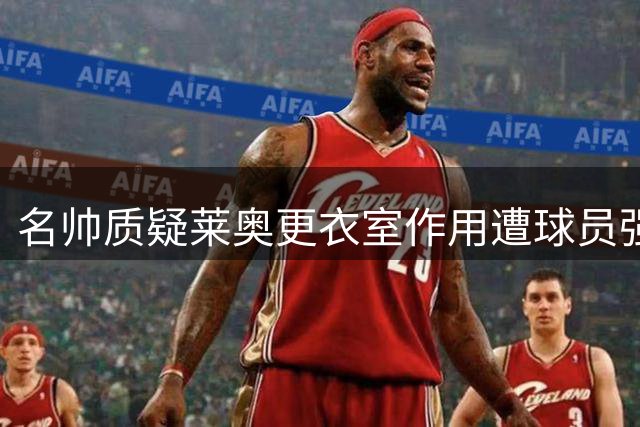 名帅质疑莱奥更衣室作用遭球员强硬回怼：纯属造谣