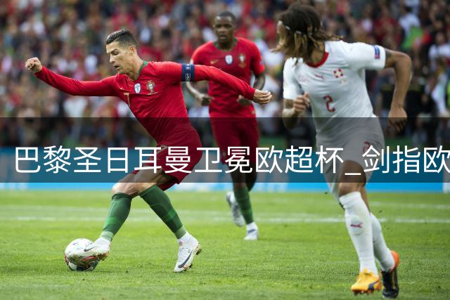 巴黎圣日耳曼卫冕欧超杯 剑指欧冠三连冠伟业