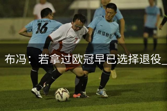 布冯：若拿过欧冠早已选择退役 想要去美国踢球