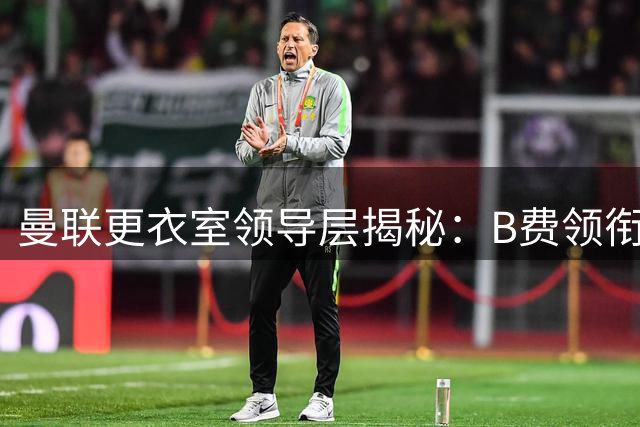 曼联更衣室领导层揭秘：B费领衔六人核心团队