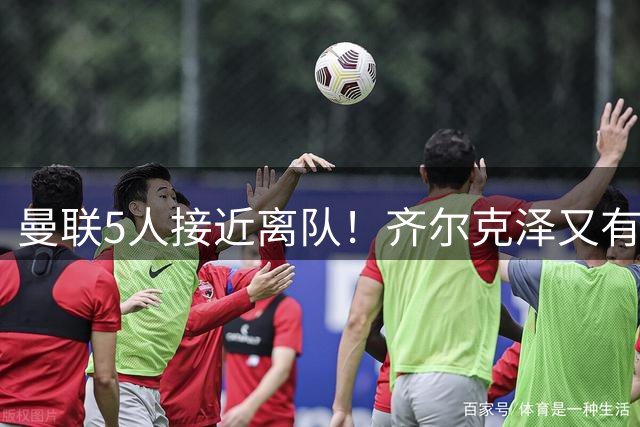 曼联5人接近离队！齐尔克泽又有新买家，单场10球小妖有望踢欧冠