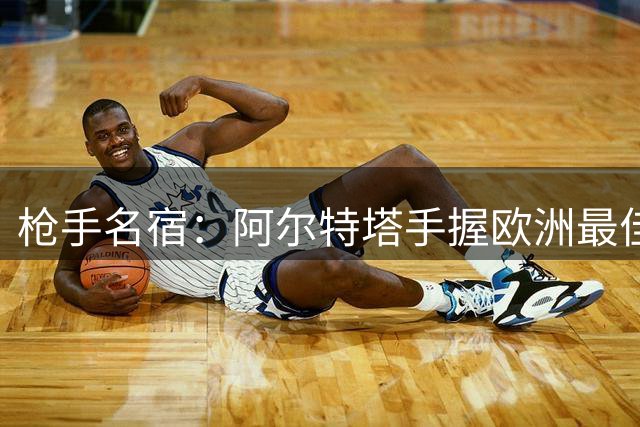枪手名宿：阿尔特塔手握欧洲最佳配置 管理豪阵才是真正考验