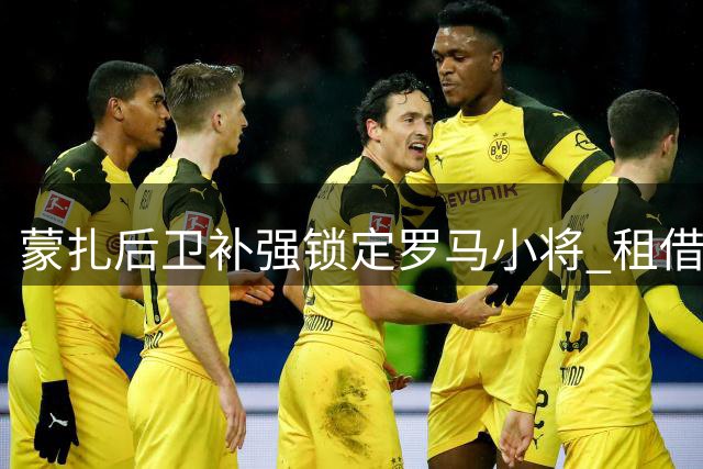 蒙扎后卫补强锁定罗马小将 租借谈判含高额买断条款