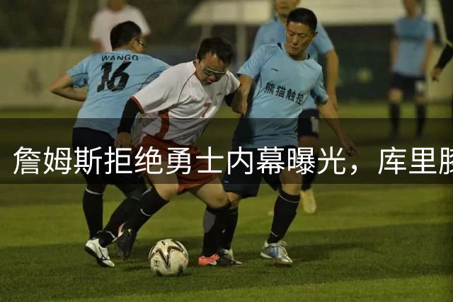 詹姆斯拒绝勇士内幕曝光，库里膝伤成关键因素