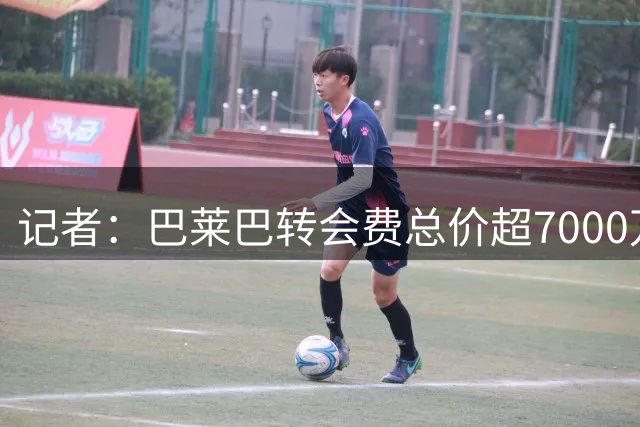 记者：巴莱巴转会费总价超7000万镑，布莱顿保留二次转会分成条款