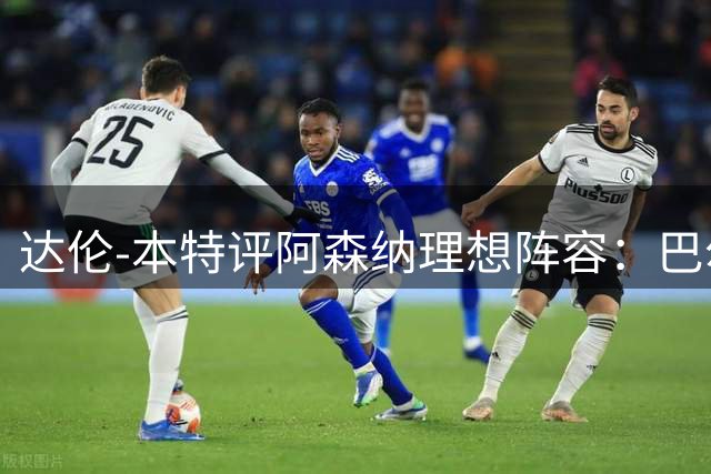 达伦-本特评阿森纳理想阵容：巴尔科拉统领锋线