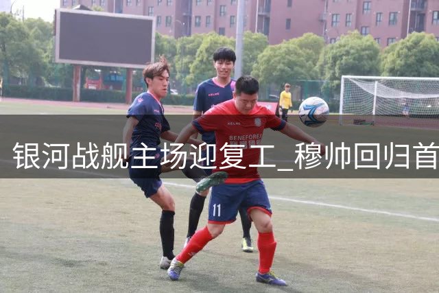 银河战舰主场迎复工 穆帅回归首战对阵皇社