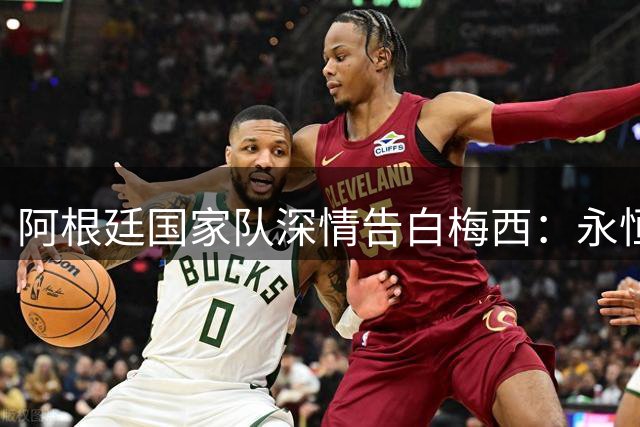 阿根廷国家队深情告白梅西：永恒的感激与爱