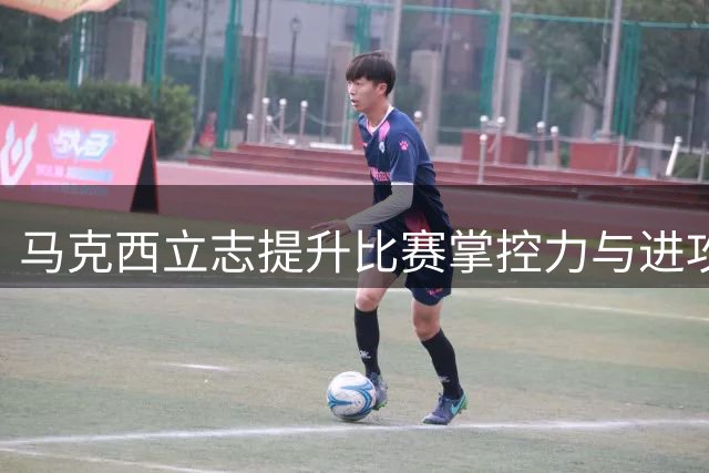 马克西立志提升比赛掌控力与进攻威胁度