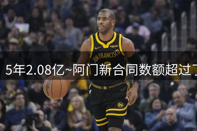 5年2.08亿~阿门新合同数额超过了15年西部全明星所有球员合同总额